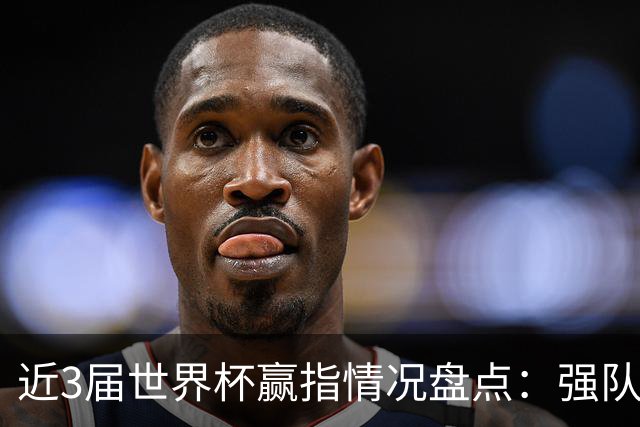 近3届世界杯赢指情况盘点：强队输盘成常态？